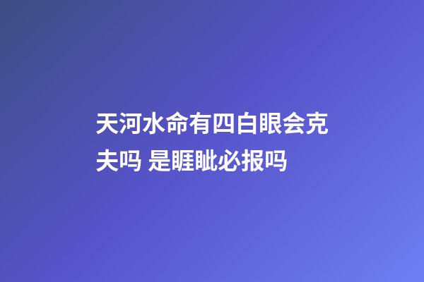 天河水命有四白眼会克夫吗 是睚眦必报吗